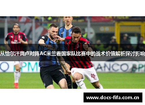 从恰尔汗奥卢对阵AC米兰看国家队比赛中的战术价值解析探讨影响