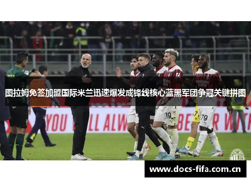 图拉姆免签加盟国际米兰迅速爆发成锋线核心蓝黑军团争冠关键拼图